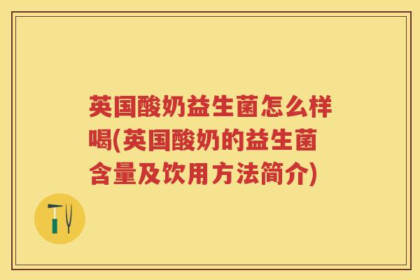 英国酸奶益生菌怎么样喝(英国酸奶的益生菌含量及饮用方法简介)