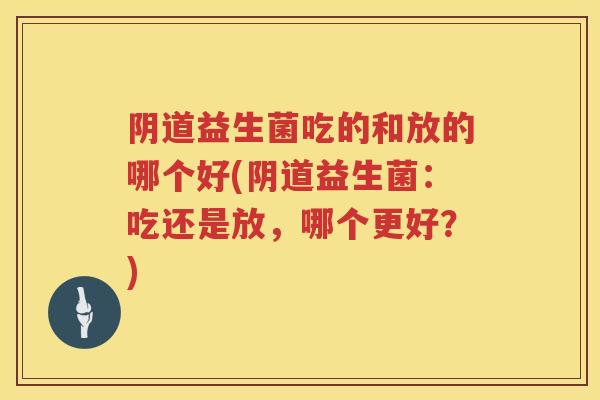 益生菌吃的和放的哪个好(益生菌:吃还是放,哪个更好?) 益生菌吃的和放的哪个好(益生菌:吃还是放,哪个更好?)