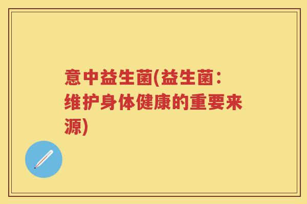 意中益生菌(益生菌:维护身体健康的重要来源) 意中益生菌(益生菌:维护身体健康的重要来源)