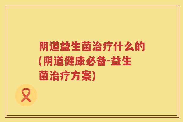 益生菌什么的(健康必备-益生菌方案) 益生菌什么的(健康必备-益生菌方案)