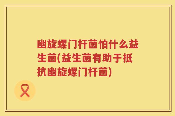 幽旋螺门杆菌怕什么益生菌(益生菌有助于抵抗幽旋螺门杆菌) 幽旋螺门杆菌怕什么益生菌(益生菌有助于抵抗幽旋螺门杆菌)