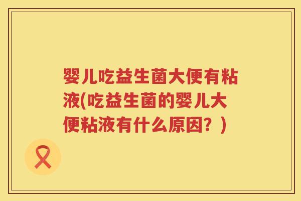 婴儿吃益生菌大便有粘液(吃益生菌的婴儿大便粘液有什么原因?) 婴儿吃益生菌大便有粘液(吃益生菌的婴儿大便粘液有什么原因?)