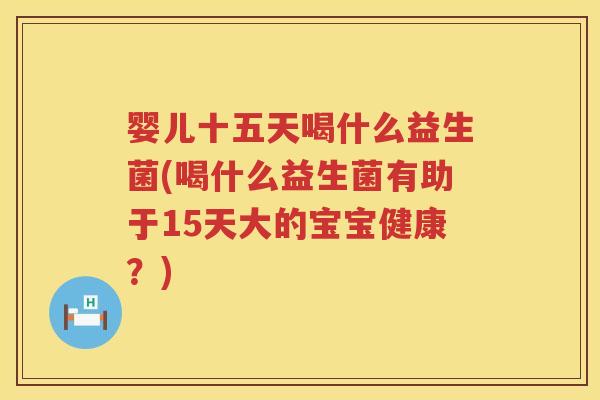 婴儿十五天喝什么益生菌(喝什么益生菌有助于15天大的宝宝健康?) 婴儿十五天喝什么益生菌(喝什么益生菌有助于15天大的宝宝健康?)