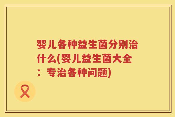 婴儿各种益生菌分别什么(婴儿益生菌大全:专各种问题) 婴儿各种益生菌分别什么(婴儿益生菌大全:专各种问题)