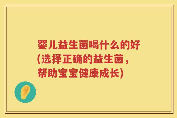 婴儿益生菌喝什么的好(选择正确的益生菌,帮助宝宝健康成长) 婴儿益生菌喝什么的好(选择正确的益生菌,帮助宝宝健康成长)