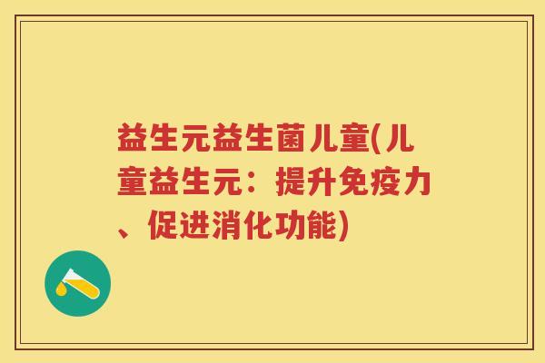 益生元益生菌儿童(儿童益生元:提升力、促进消化功能) 益生元益生菌儿童(儿童益生元:提升力、促进消化功能)