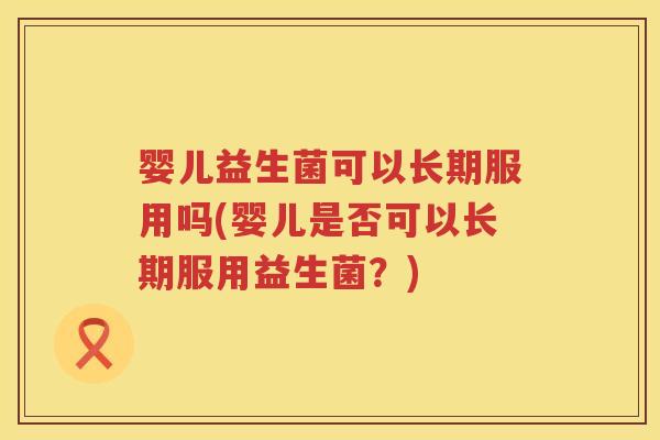 婴儿益生菌可以长期服用吗(婴儿是否可以长期服用益生菌?) 婴儿益生菌可以长期服用吗(婴儿是否可以长期服用益生菌?)
