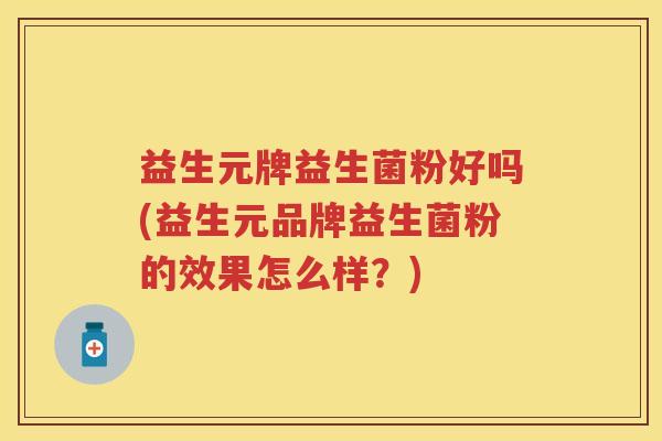 益生元牌益生菌粉好吗(益生元品牌益生菌粉的效果怎么样?) 益生元牌益生菌粉好吗(益生元品牌益生菌粉的效果怎么样?)
