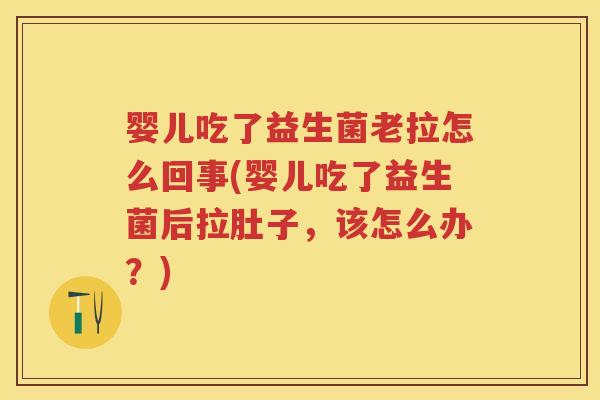 婴儿吃了益生菌老拉怎么回事(婴儿吃了益生菌后拉肚子,该怎么办?) 婴儿吃了益生菌老拉怎么回事(婴儿吃了益生菌后拉肚子,该怎么办?)