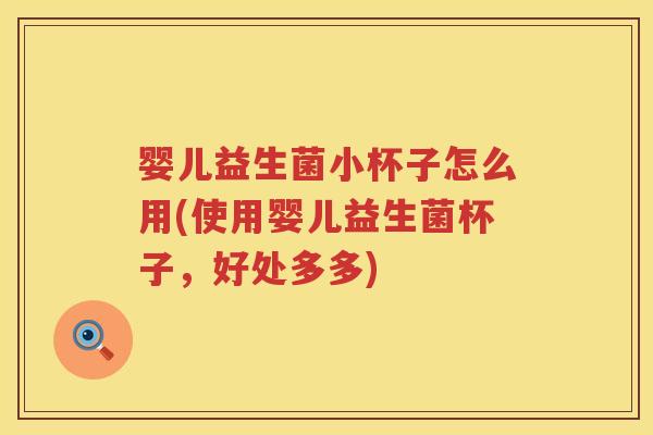 婴儿益生菌小杯子怎么用(使用婴儿益生菌杯子,好处多多) 婴儿益生菌小杯子怎么用(使用婴儿益生菌杯子,好处多多)