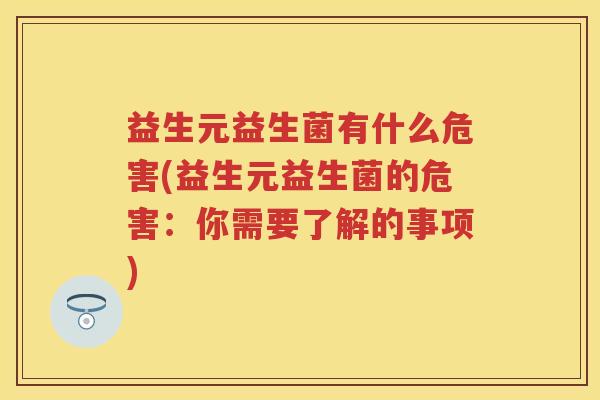 益生元益生菌有什么危害(益生元益生菌的危害:你需要了解的事项) 益生元益生菌有什么危害(益生元益生菌的危害:你需要了解的事项)