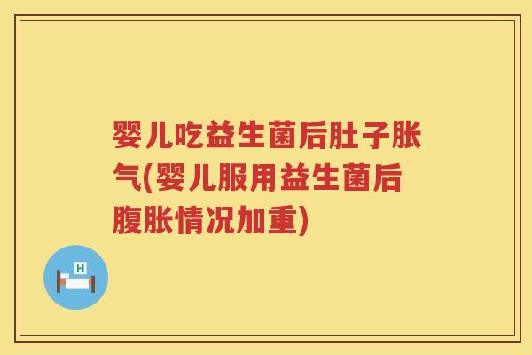 婴儿吃益生菌后肚子(婴儿服用益生菌后情况加重)
