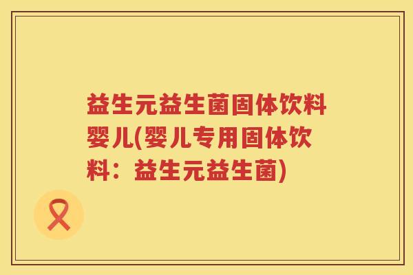 益生元益生菌固体饮料婴儿(婴儿专用固体饮料:益生元益生菌) 益生元益生菌固体饮料婴儿(婴儿专用固体饮料:益生元益生菌)