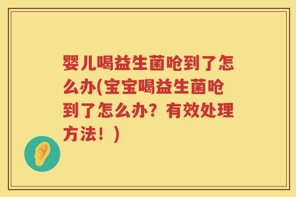 婴儿喝益生菌呛到了怎么办(宝宝喝益生菌呛到了怎么办?有效处理方法!) 婴儿喝益生菌呛到了怎么办(宝宝喝益生菌呛到了怎么办?有效处理方法!)
