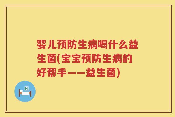 婴儿生喝什么益生菌(宝宝生的好帮手——益生菌) 婴儿生喝什么益生菌(宝宝生的好帮手——益生菌)