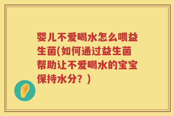 婴儿不爱喝水怎么喂益生菌(如何通过益生菌帮助让不爱喝水的宝宝保持水分?) 婴儿不爱喝水怎么喂益生菌(如何通过益生菌帮助让不爱喝水的宝宝保持水分?)