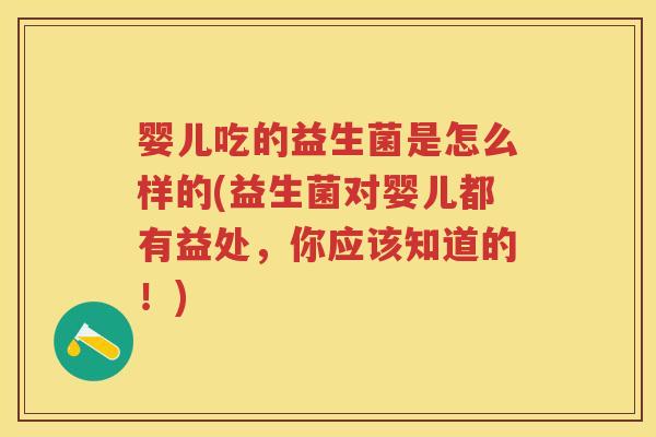 婴儿吃的益生菌是怎么样的(益生菌对婴儿都有益处,你应该知道的!) 婴儿吃的益生菌是怎么样的(益生菌对婴儿都有益处,你应该知道的!)