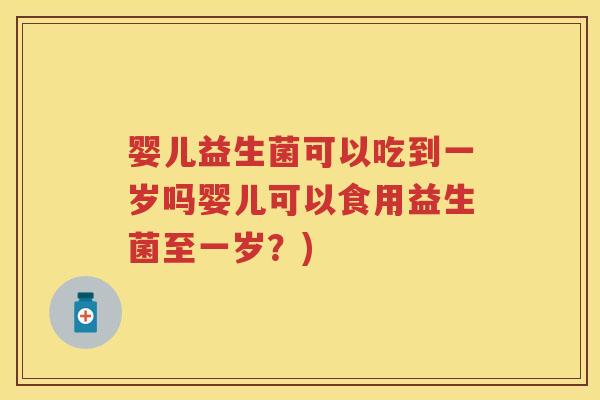 婴儿益生菌可以吃到一岁吗婴儿可以食用益生菌至一岁？)