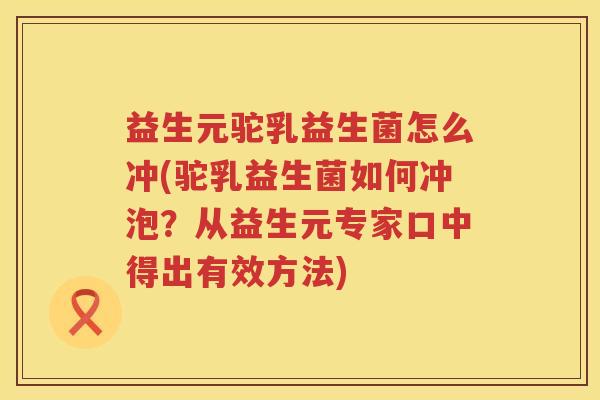 益生元驼乳益生菌怎么冲(驼乳益生菌如何冲泡?从益生元专家口中得出有效方法) 益生元驼乳益生菌怎么冲(驼乳益生菌如何冲泡?从益生元专家口中得出有效方法)