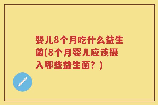 婴儿8个月吃什么益生菌(8个月婴儿应该摄入哪些益生菌?) 婴儿8个月吃什么益生菌(8个月婴儿应该摄入哪些益生菌?)
