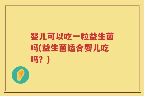 婴儿可以吃一粒益生菌吗(益生菌适合婴儿吃吗？)