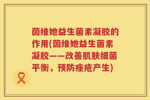 茵维她益生菌素凝胶的作用(茵维她益生菌素凝胶——改善平衡,产生) 茵维她益生菌素凝胶的作用(茵维她益生菌素凝胶——改善平衡,产生)