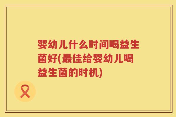 婴幼儿什么时间喝益生菌好(佳给婴幼儿喝益生菌的时机) 婴幼儿什么时间喝益生菌好(佳给婴幼儿喝益生菌的时机)