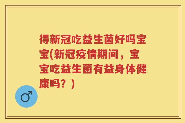 得新冠吃益生菌好吗宝宝(新冠疫情期间,宝宝吃益生菌有益身体健康吗?) 得新冠吃益生菌好吗宝宝(新冠疫情期间,宝宝吃益生菌有益身体健康吗?)