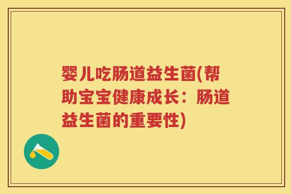 婴儿吃肠道益生菌(帮助宝宝健康成长:肠道益生菌的重要性) 婴儿吃肠道益生菌(帮助宝宝健康成长:肠道益生菌的重要性)