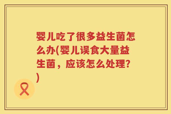 婴儿吃了很多益生菌怎么办(婴儿误食大量益生菌,应该怎么处理?) 婴儿吃了很多益生菌怎么办(婴儿误食大量益生菌,应该怎么处理?)