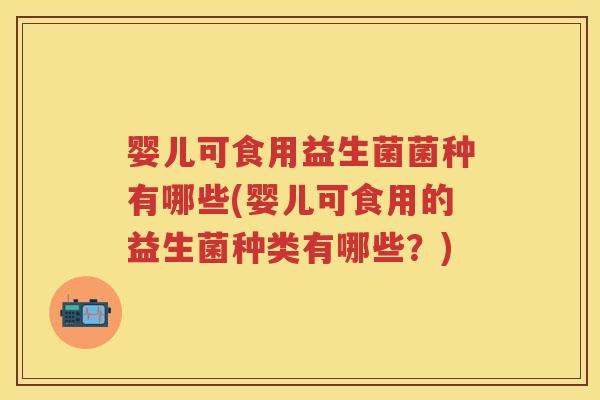 婴儿可食用益生菌菌种有哪些(婴儿可食用的益生菌种类有哪些?) 婴儿可食用益生菌菌种有哪些(婴儿可食用的益生菌种类有哪些?)