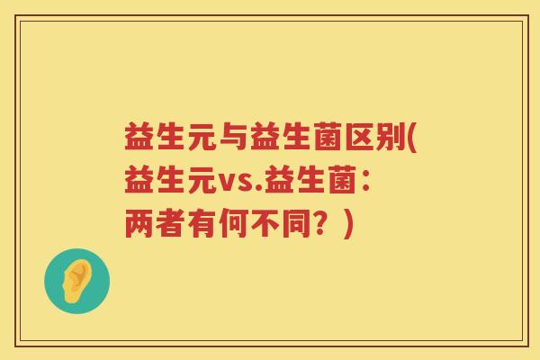 益生元与益生菌区别(益生元vs.益生菌:两者有何不同?) 益生元与益生菌区别(益生元vs.益生菌:两者有何不同?)