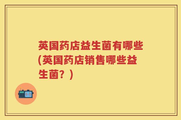 英国药店益生菌有哪些(英国药店销售哪些益生菌?) 英国药店益生菌有哪些(英国药店销售哪些益生菌?)