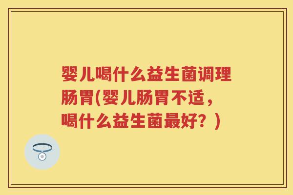 婴儿喝什么益生菌调理肠胃(婴儿肠胃不适,喝什么益生菌好?) 婴儿喝什么益生菌调理肠胃(婴儿肠胃不适,喝什么益生菌好?)