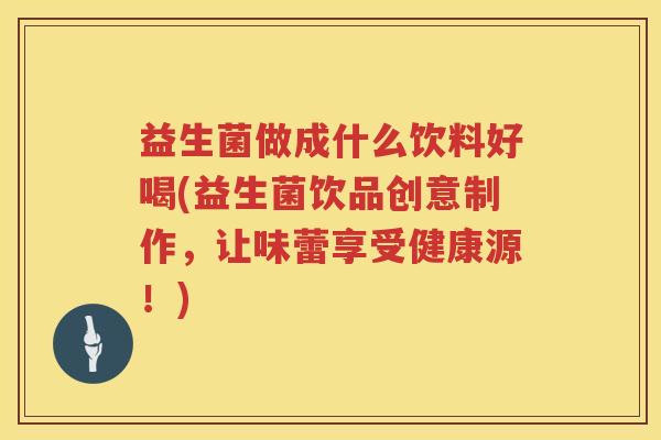 益生菌做成什么饮料好喝(益生菌饮品创意制作,让味蕾享受健康源!) 益生菌做成什么饮料好喝(益生菌饮品创意制作,让味蕾享受健康源!)