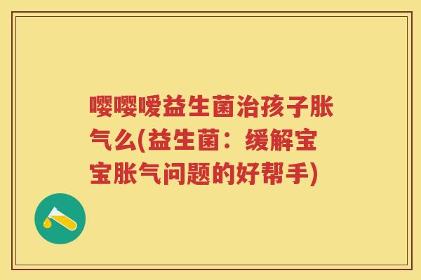 嘤嘤嗳益生菌孩子么(益生菌：缓解宝宝问题的好帮手)