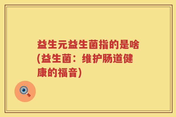 益生元益生菌指的是啥(益生菌:维护肠道健康的福音) 益生元益生菌指的是啥(益生菌:维护肠道健康的福音)