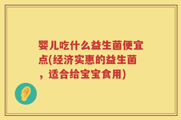 婴儿吃什么益生菌便宜点(经济实惠的益生菌,适合给宝宝食用) 婴儿吃什么益生菌便宜点(经济实惠的益生菌,适合给宝宝食用)