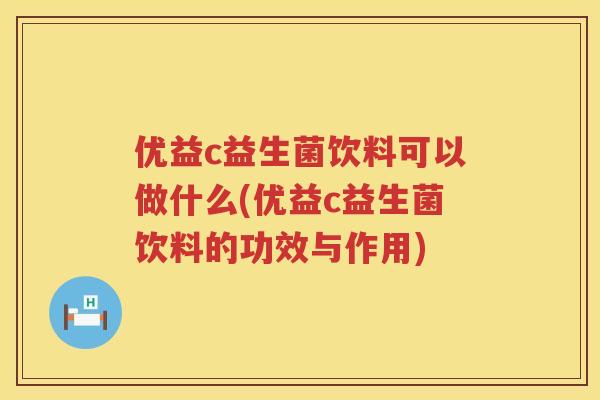优益c益生菌饮料可以做什么(优益c益生菌饮料的功效与作用) 优益c益生菌饮料可以做什么(优益c益生菌饮料的功效与作用)