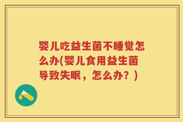 婴儿吃益生菌不睡觉怎么办(婴儿食用益生菌导致,怎么办?) 婴儿吃益生菌不睡觉怎么办(婴儿食用益生菌导致,怎么办?)
