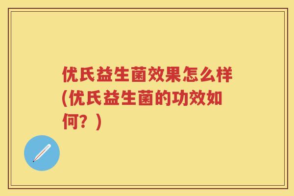 优氏益生菌效果怎么样(优氏益生菌的功效如何?) 优氏益生菌效果怎么样(优氏益生菌的功效如何?)