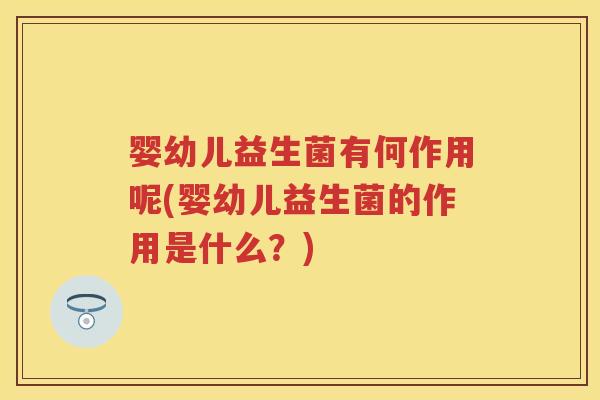 婴幼儿益生菌有何作用呢(婴幼儿益生菌的作用是什么？)