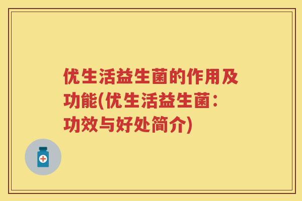 优生活益生菌的作用及功能(优生活益生菌:功效与好处简介) 优生活益生菌的作用及功能(优生活益生菌:功效与好处简介)