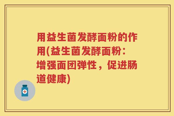 用益生菌发酵面粉的作用(益生菌发酵面粉:增强面团弹性,促进肠道健康) 用益生菌发酵面粉的作用(益生菌发酵面粉:增强面团弹性,促进肠道健康)