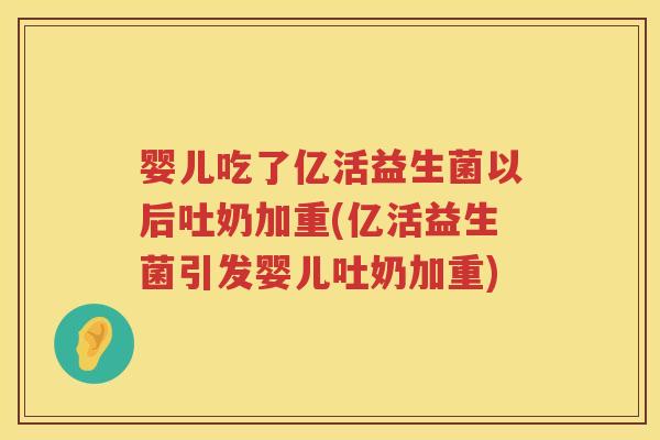 婴儿吃了亿活益生菌以后吐奶加重(亿活益生菌引发婴儿吐奶加重)
