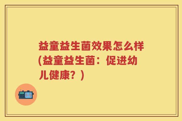 益童益生菌效果怎么样(益童益生菌:促进幼儿健康?) 益童益生菌效果怎么样(益童益生菌:促进幼儿健康?)