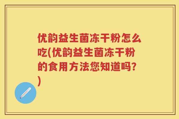 优韵益生菌冻干粉怎么吃(优韵益生菌冻干粉的食用方法您知道吗?) 优韵益生菌冻干粉怎么吃(优韵益生菌冻干粉的食用方法您知道吗?)