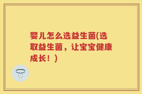 婴儿怎么选益生菌(选取益生菌,让宝宝健康成长!) 婴儿怎么选益生菌(选取益生菌,让宝宝健康成长!)