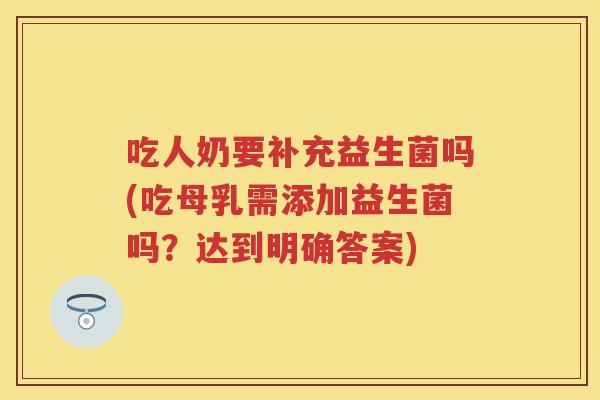 吃人奶要补充益生菌吗(吃母乳需添加益生菌吗?达到明确答案) 吃人奶要补充益生菌吗(吃母乳需添加益生菌吗?达到明确答案)