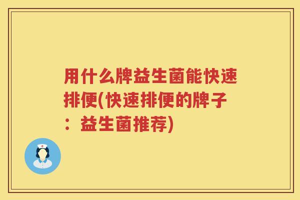 用什么牌益生菌能快速排便(快速排便的牌子:益生菌推荐) 用什么牌益生菌能快速排便(快速排便的牌子:益生菌推荐)